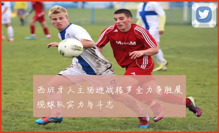 西班牙人主场迎战格罗全力争胜展现球队实力与斗志