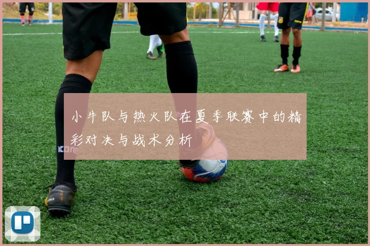 小牛队与热火队在夏季联赛中的精彩对决与战术分析